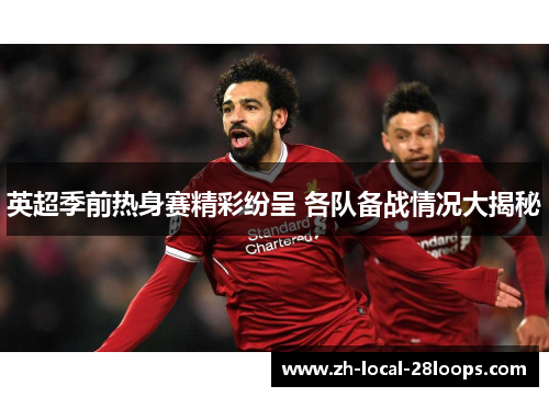 英超季前热身赛精彩纷呈 各队备战情况大揭秘