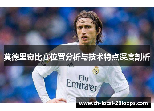 莫德里奇比赛位置分析与技术特点深度剖析