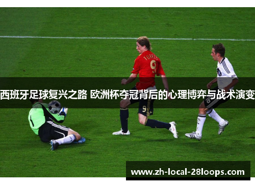西班牙足球复兴之路 欧洲杯夺冠背后的心理博弈与战术演变 西班牙足球复兴之路 欧洲杯夺冠背后的心理博弈与战术演变