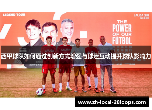 西甲球队如何通过创新方式增强与球迷互动提升球队影响力 西甲球队如何通过创新方式增强与球迷互动提升球队影响力