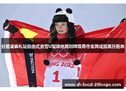谷爱凌崇礼站自由式滑雪U型场地再创辉煌勇夺金牌成就再升新高