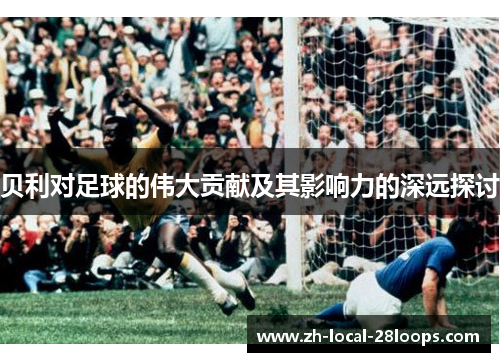 贝利对足球的伟大贡献及其影响力的深远探讨
