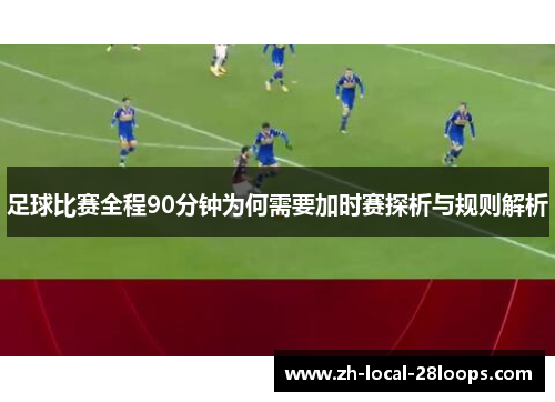 足球比赛全程90分钟为何需要加时赛探析与规则解析