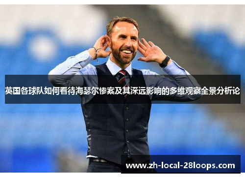 英国各球队如何看待海瑟尔惨案及其深远影响的多维观察全景分析论