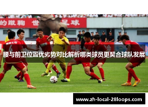 腰与前卫位置优劣势对比解析哪类球员更契合球队发展