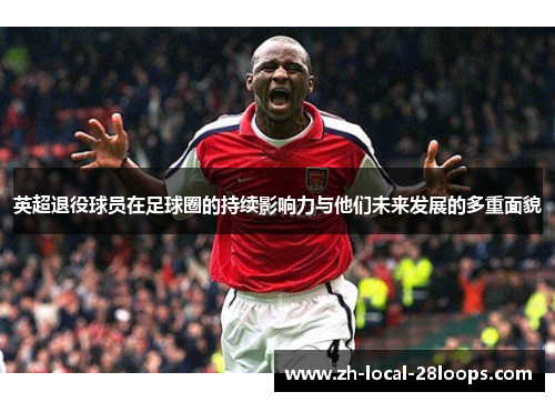 英超退役球员在足球圈的持续影响力与他们未来发展的多重面貌