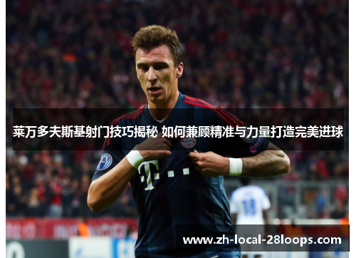 莱万多夫斯基射门技巧揭秘 如何兼顾精准与力量打造完美进球