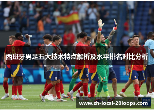 西班牙男足五大技术特点解析及水平排名对比分析