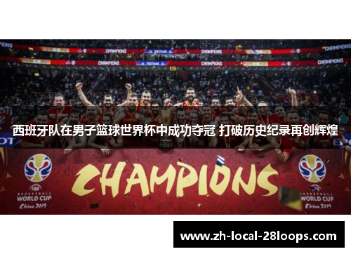 西班牙队在男子篮球世界杯中成功夺冠 打破历史纪录再创辉煌