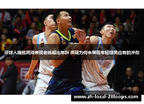 评球人痛批周琦表现老练超出年龄 质疑为何未展现年轻球员应有的冲劲 评球人痛批周琦表现老练超出年龄 质疑为何未展现年轻球员应有的冲劲