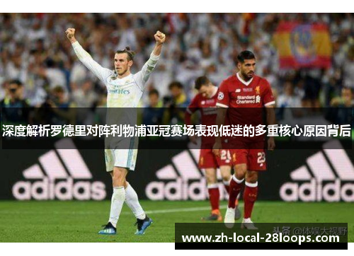 深度解析罗德里对阵利物浦亚冠赛场表现低迷的多重核心原因背后