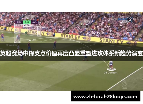 英超赛场中锋支点价值再度凸显重塑进攻体系新趋势演变