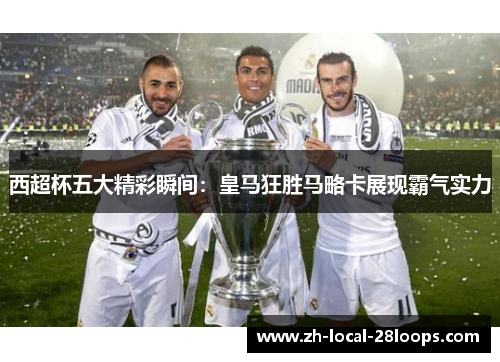 西超杯五大精彩瞬间：皇马狂胜马略卡展现霸气实力