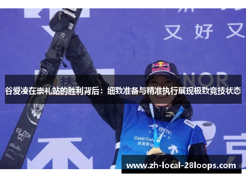 谷爱凌在崇礼站的胜利背后：细致准备与精准执行展现极致竞技状态