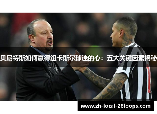 贝尼特斯如何赢得纽卡斯尔球迷的心：五大关键因素揭秘
