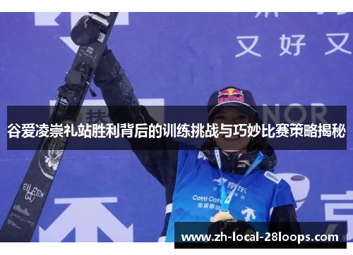 谷爱凌崇礼站胜利背后的训练挑战与巧妙比赛策略揭秘 谷爱凌崇礼站胜利背后的训练挑战与巧妙比赛策略揭秘