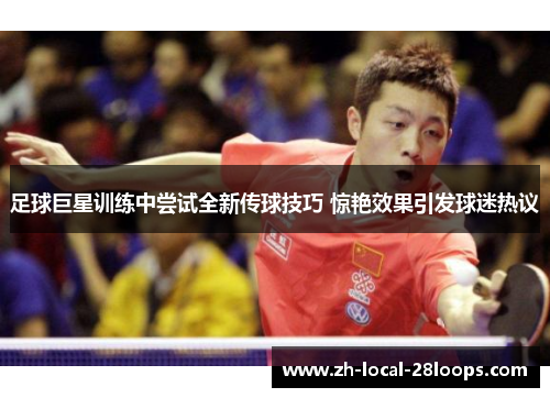 足球巨星训练中尝试全新传球技巧 惊艳效果引发球迷热议