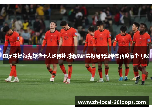 国足主场领先却遭十人沙特补时绝杀痛失好局出线希望再度蒙尘再叹 国足主场领先却遭十人沙特补时绝杀痛失好局出线希望再度蒙尘再叹