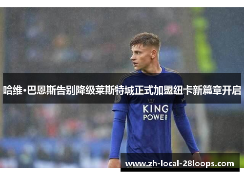 哈维·巴恩斯告别降级莱斯特城正式加盟纽卡新篇章开启 哈维·巴恩斯告别降级莱斯特城正式加盟纽卡新篇章开启