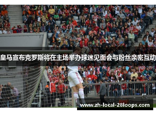 皇马宣布克罗斯将在主场举办球迷见面会与粉丝亲密互动 皇马宣布克罗斯将在主场举办球迷见面会与粉丝亲密互动