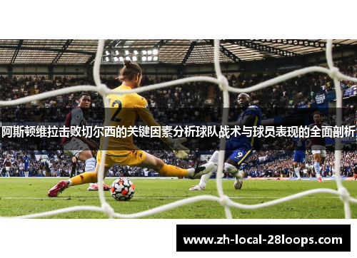 阿斯顿维拉击败切尔西的关键因素分析球队战术与球员表现的全面剖析 阿斯顿维拉击败切尔西的关键因素分析球队战术与球员表现的全面剖析