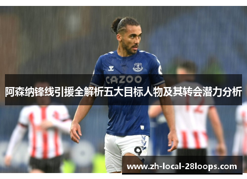 阿森纳锋线引援全解析五大目标人物及其转会潜力分析 阿森纳锋线引援全解析五大目标人物及其转会潜力分析