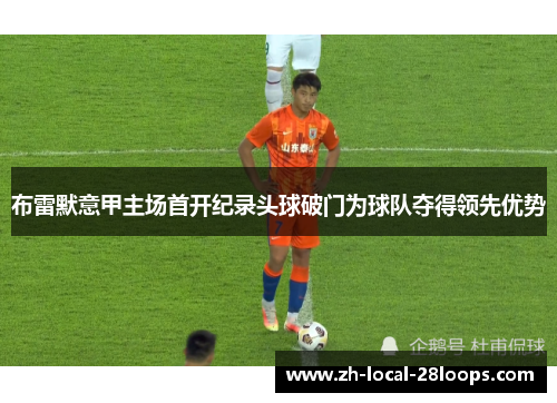 布雷默意甲主场首开纪录头球破门为球队夺得领先优势 布雷默意甲主场首开纪录头球破门为球队夺得领先优势